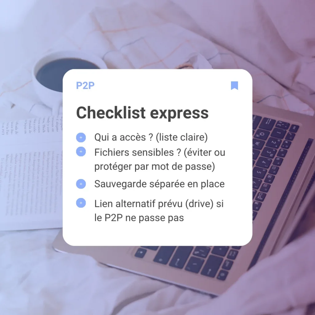 Checklist express :  - Qui a accès ? (liste claire)  - Fichiers sensibles ? (éviter ou protéger par mot de passe)  - Sauvegarde séparée en place  
- Lien alternatif prévu (drive) si le P2P ne passe pas